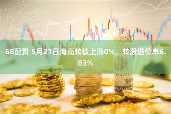 68配资 5月21日海亮转债上涨0%，转股溢价率6.83%