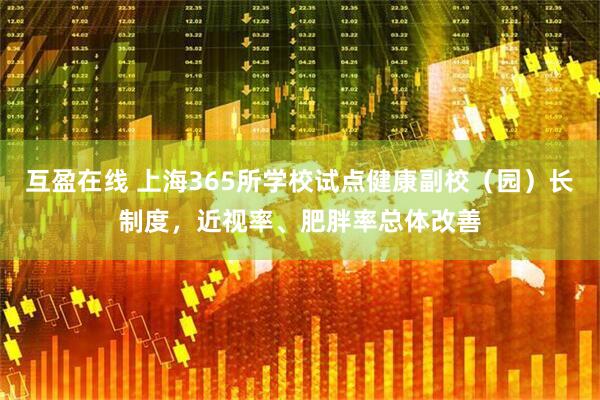 互盈在线 上海365所学校试点健康副校（园）长制度，近视率、肥胖率总体改善