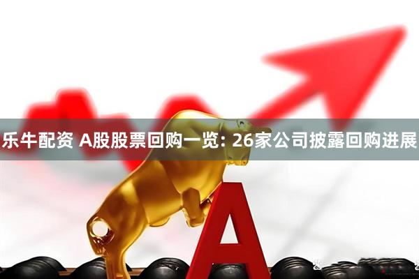 乐牛配资 A股股票回购一览: 26家公司披露回购进展