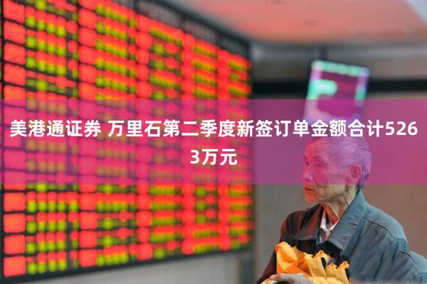 美港通证券 万里石第二季度新签订单金额合计5263万元