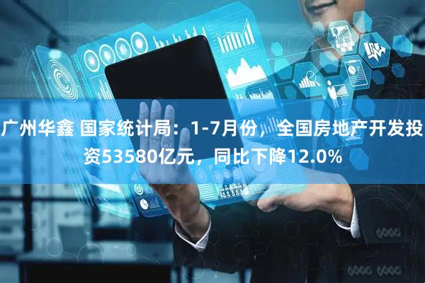 广州华鑫 国家统计局：1-7月份，全国房地产开发投资53580亿元，同比下降12.0%