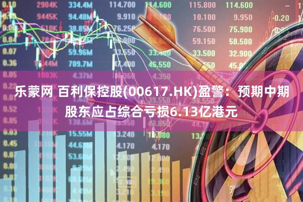乐蒙网 百利保控股(00617.HK)盈警：预期中期股东应占综合亏损6.13亿港元