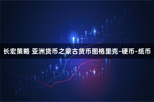 长宏策略 亚洲货币之蒙古货币图格里克-硬币-纸币
