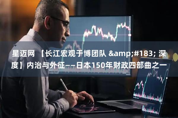 星迈网 【长江宏观于博团队 &#183; 深度】内治与外征——日本150年财政四部曲之一