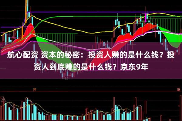 航心配资 资本的秘密：投资人赚的是什么钱？投资人到底赚的是什么钱？京东9年