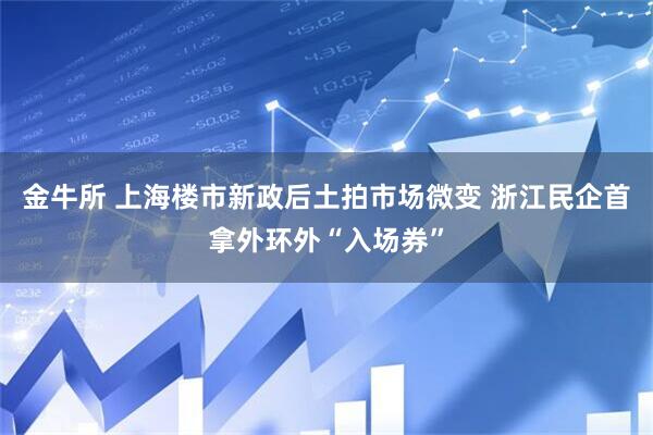 金牛所 上海楼市新政后土拍市场微变 浙江民企首拿外环外“入场券”