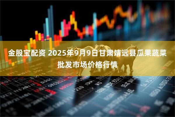 金股宝配资 2025年9月9日甘肃靖远县瓜果蔬菜批发市场价格行情