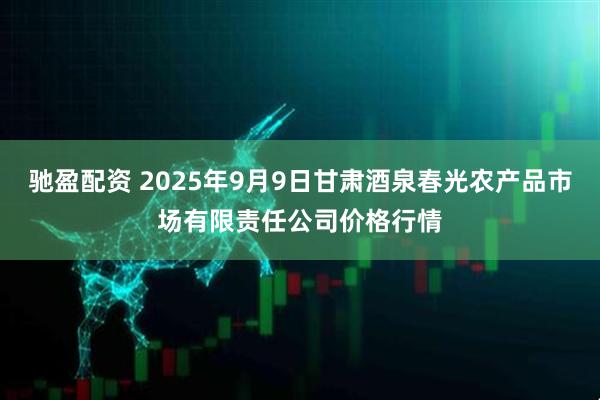 驰盈配资 2025年9月9日甘肃酒泉春光农产品市场有限责任公司价格行情