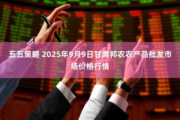 五五策略 2025年9月9日甘肃邦农农产品批发市场价格行情