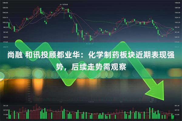 尚融 和讯投顾都业华：化学制药板块近期表现强势，后续走势需观察