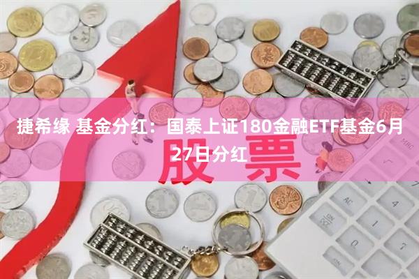 捷希缘 基金分红：国泰上证180金融ETF基金6月27日分红