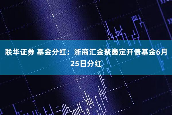 联华证券 基金分红：浙商汇金聚鑫定开债基金6月25日分红