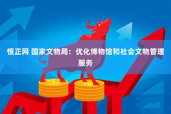 恒正网 国家文物局：优化博物馆和社会文物管理服务