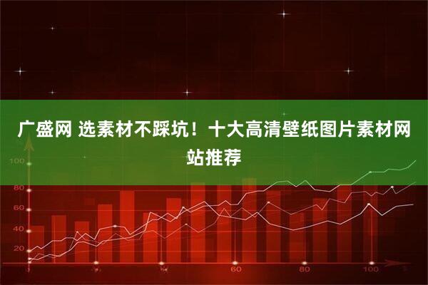 广盛网 选素材不踩坑！十大高清壁纸图片素材网站推荐