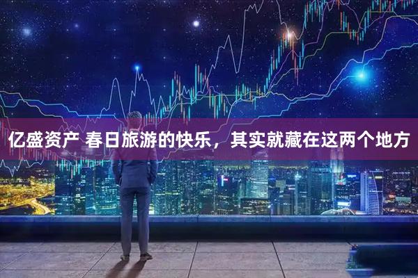 亿盛资产 春日旅游的快乐，其实就藏在这两个地方