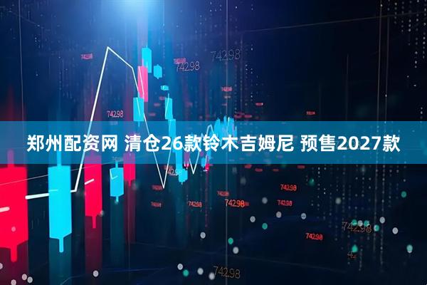 郑州配资网 清仓26款铃木吉姆尼 预售2027款