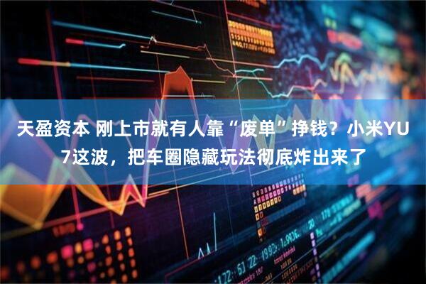 天盈资本 刚上市就有人靠“废单”挣钱？小米YU7这波，把车圈隐藏玩法彻底炸出来了